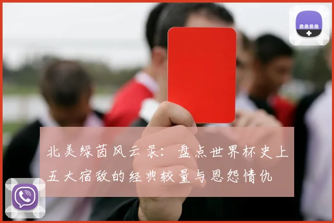 北美绿茵风云录：盘点世界杯史上五大宿敌的经典较量与恩怨情仇