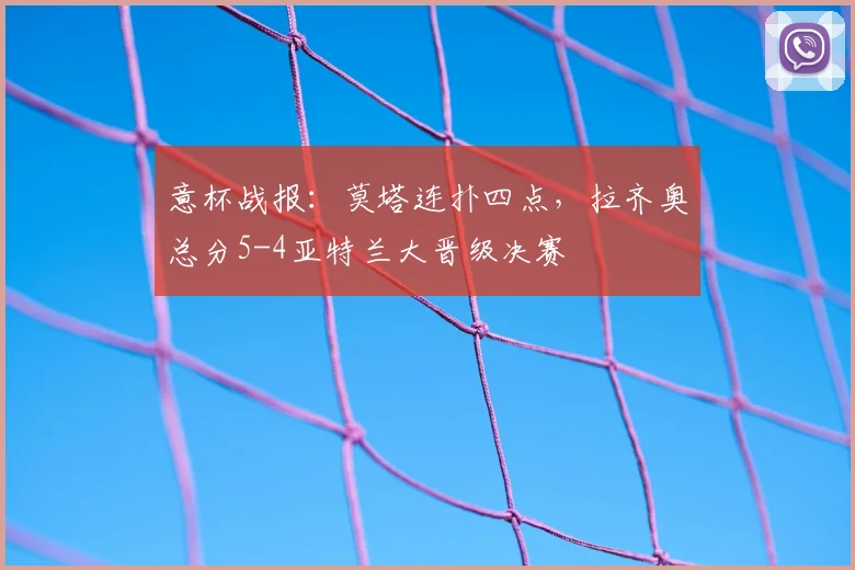 意杯战报：莫塔连扑四点，拉齐奥总分5-4亚特兰大晋级决赛