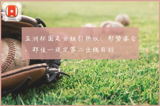 亚洲杯国足分组引热议：形势凑合，邵佳一设定第二出线目标