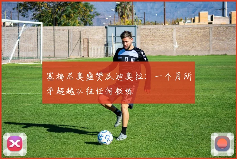 塞梅尼奥盛赞瓜迪奥拉：一个月所学超越以往任何教练