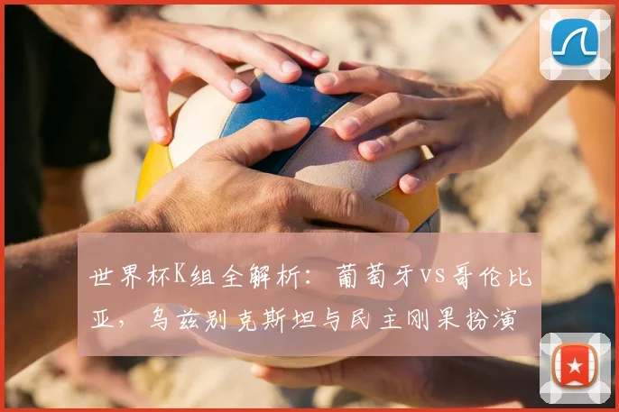世界杯K组全解析：葡萄牙vs哥伦比亚，乌兹别克斯坦与民主刚果扮演黑马？