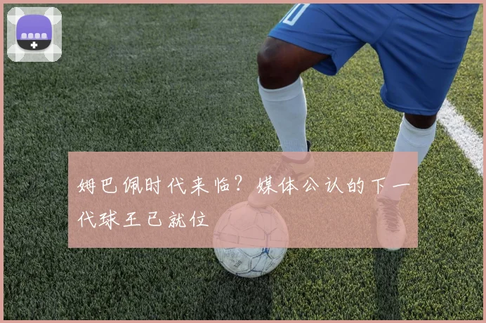 姆巴佩时代来临?媒体公认的下一代球王已就位