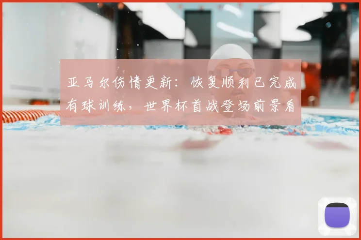 亚马尔伤情更新：恢复顺利已完成有球训练，世界杯首战登场前景看好