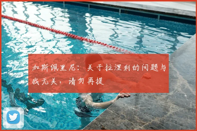 加斯佩里尼：关于拉涅利的问题与我无关，请勿再提