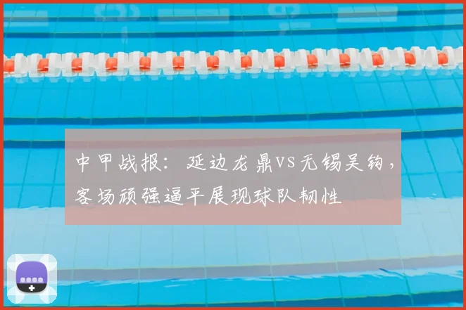 中甲战报：延边龙鼎vs无锡吴钩，客场顽强逼平展现球队韧性