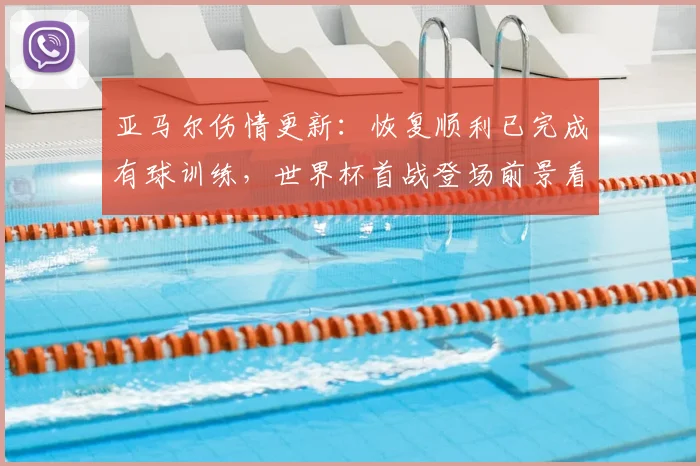 亚马尔伤情更新：恢复顺利已完成有球训练，世界杯首战登场前景看好