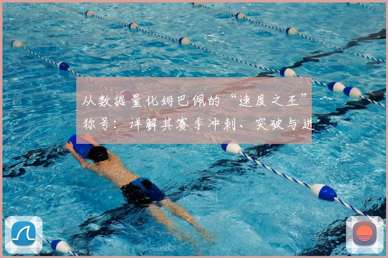从数据量化姆巴佩的“速度之王”称号：详解其赛季冲刺、突破与进球分布