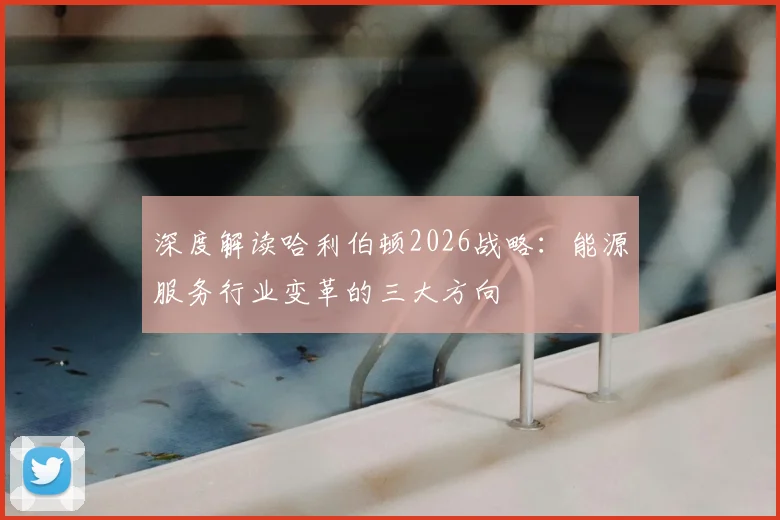 深度解读哈利伯顿2026战略：能源服务行业变革的三大方向