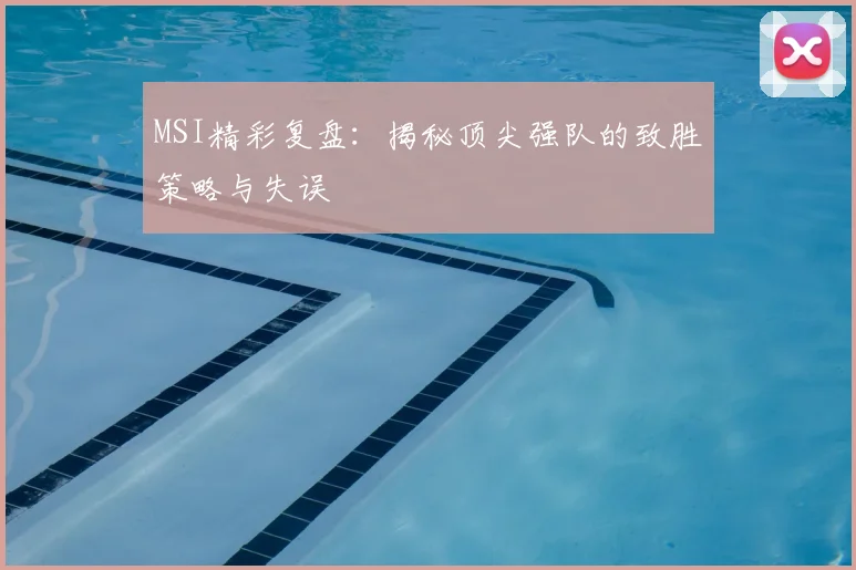 MSI精彩复盘：揭秘顶尖强队的致胜策略与失误