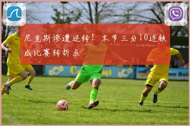 尼克斯惨遭逆转！末节三分10连铁成比赛转折点
