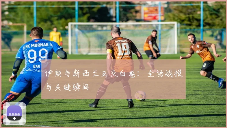 伊朗与新西兰互交白卷：全场战报与关键瞬间