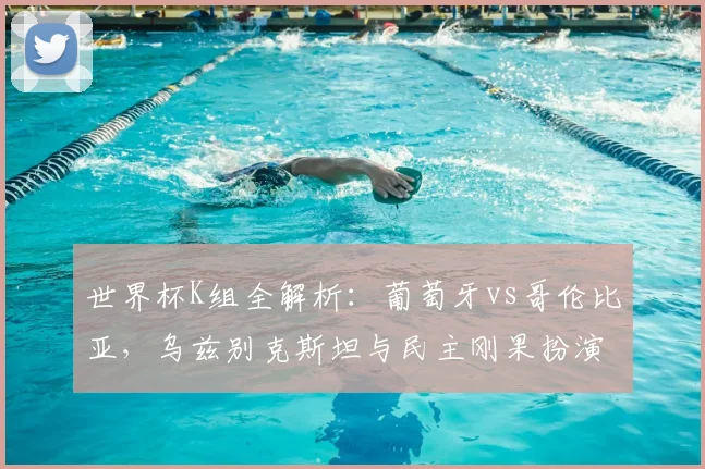 世界杯K组全解析：葡萄牙vs哥伦比亚，乌兹别克斯坦与民主刚果扮演黑马？