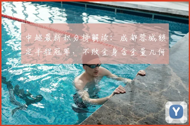 中超最新积分榜解读：成都蓉城锁定半程冠军，不败金身含金量几何？争冠形势深度分析