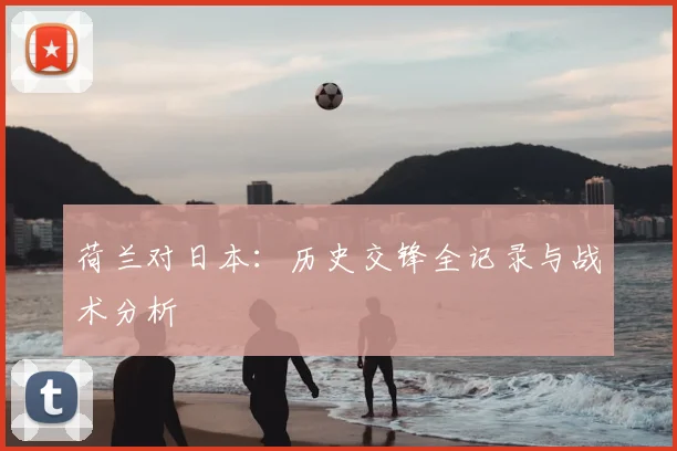 荷兰对日本：历史交锋全记录与战术分析