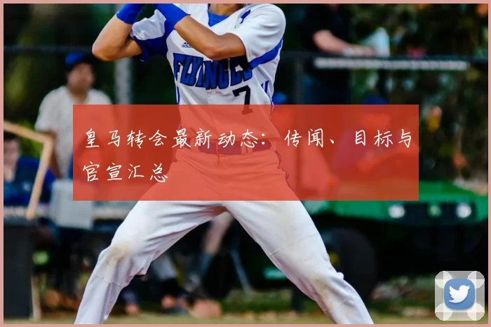 皇马转会最新动态：传闻、目标与官宣汇总